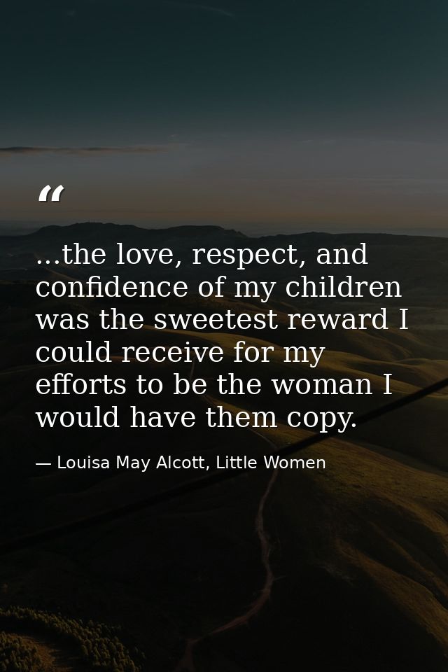 ...the love, respect, and confidence of my children was the sweetest reward I could receive for my efforts to be the wom — Louisa May Alcott, Little Women