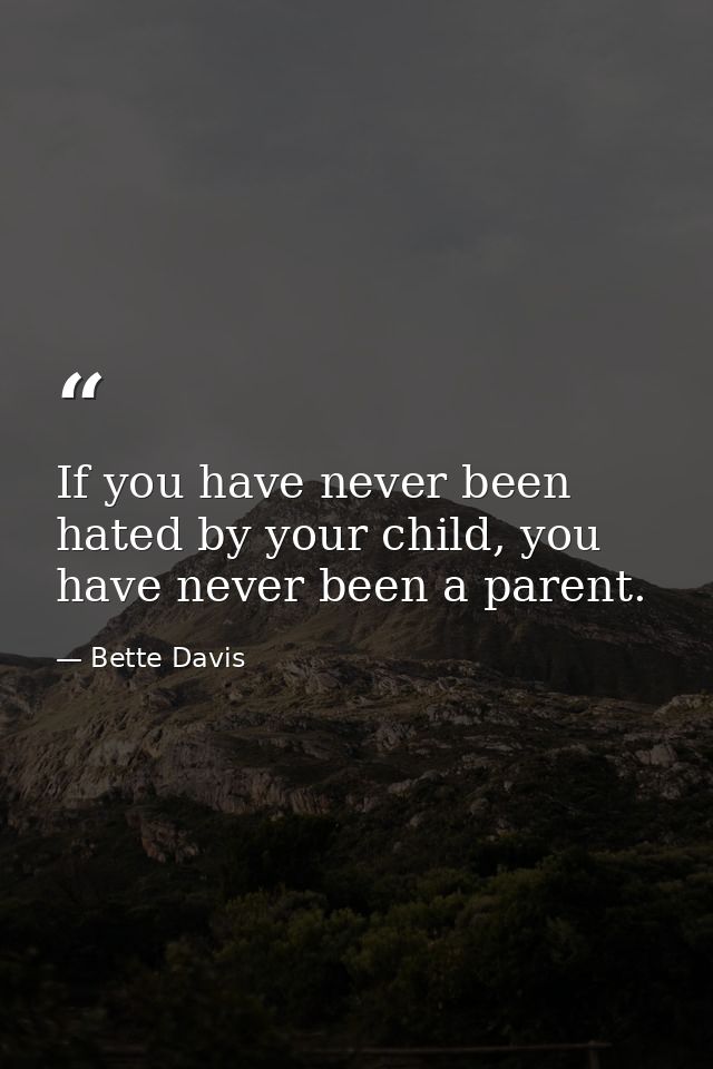 If you have never been hated by your child, you have never been a parent. — Bette Davis