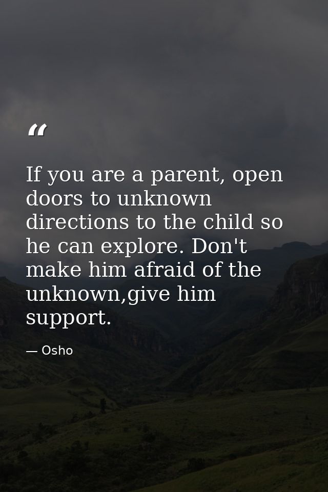 If you are a parent, open doors to unknown directions to the child so he can explore. Don't make him afraid of the unkno — Osho