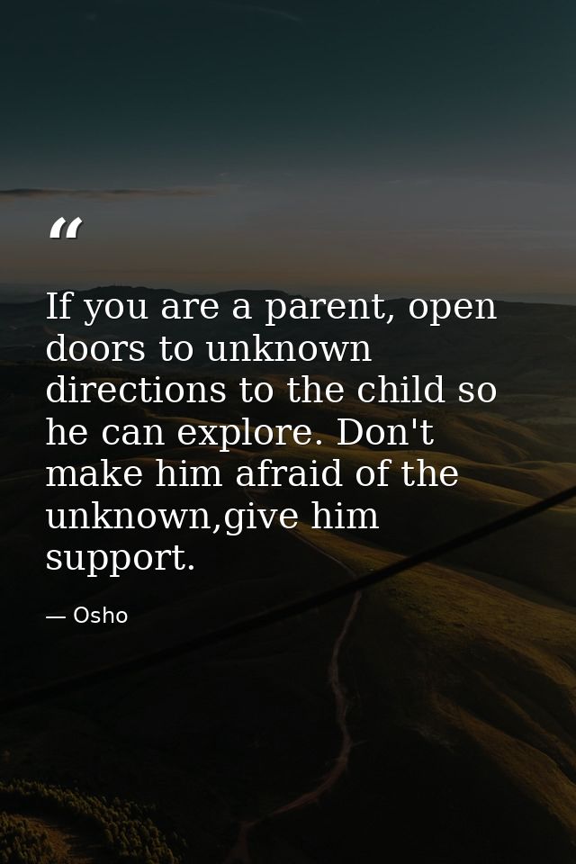 If you are a parent, open doors to unknown directions to the child so he can explore. Don't make him afraid of the unkno — Osho