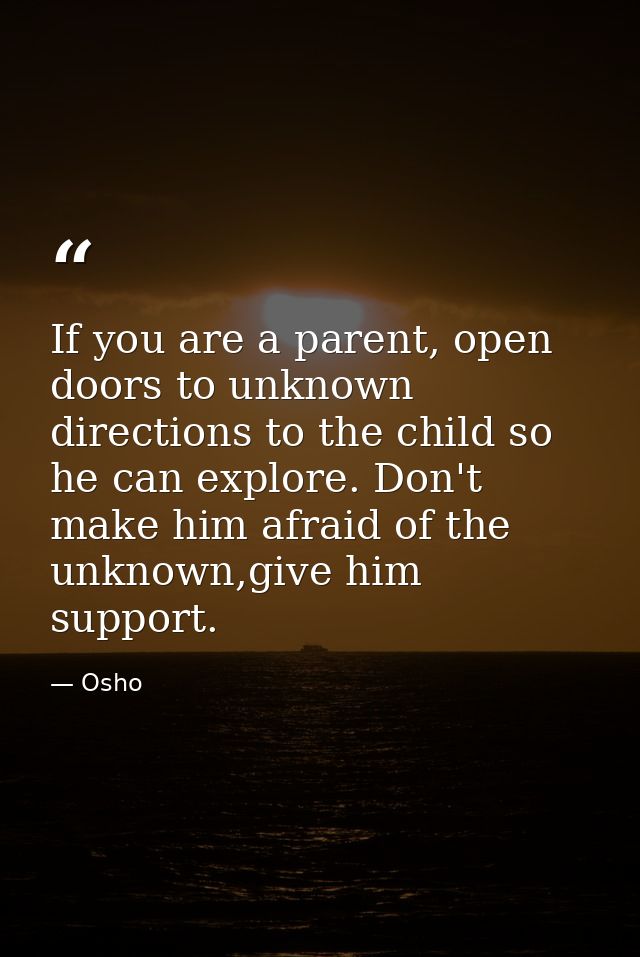 If you are a parent, open doors to unknown directions to the child so he can explore. Don't make him afraid of the unkno — Osho