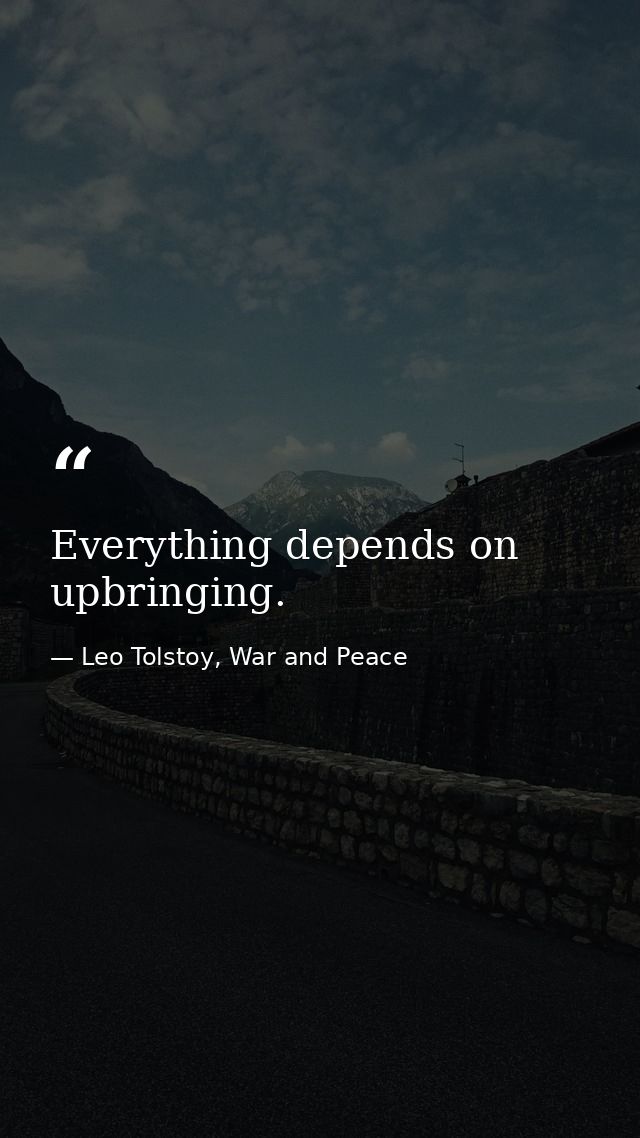 Everything depends on upbringing. — Leo Tolstoy, War and Peace