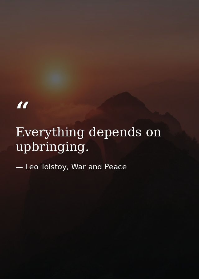Everything depends on upbringing. — Leo Tolstoy, War and Peace