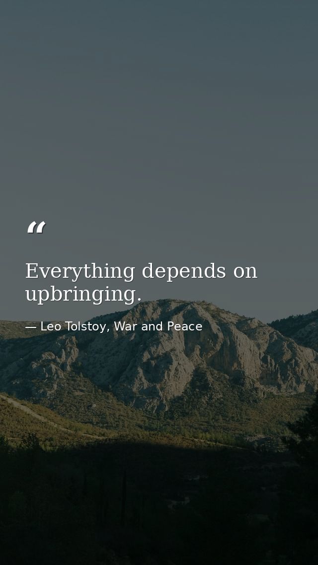 Everything depends on upbringing. — Leo Tolstoy, War and Peace