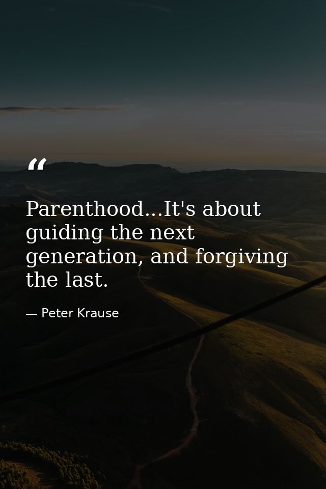 Parenthood...It's about guiding the next generation, and forgiving the last. — Peter Krause