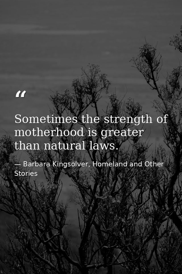 Sometimes the strength of motherhood is greater than natural laws. — Barbara Kingsolver, Homeland and Other Stories