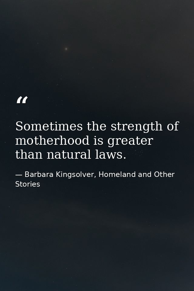 Sometimes the strength of motherhood is greater than natural laws. — Barbara Kingsolver, Homeland and Other Stories