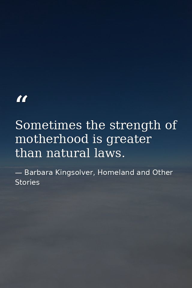 Sometimes the strength of motherhood is greater than natural laws. — Barbara Kingsolver, Homeland and Other Stories