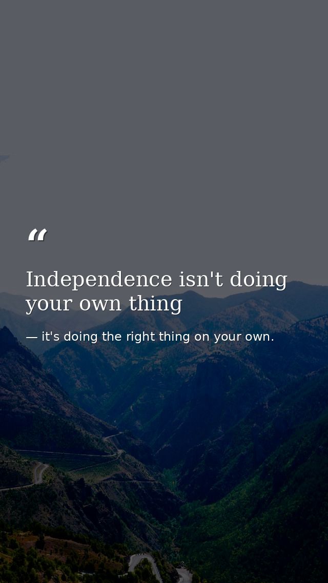 Independence isn't doing your own thing — it's doing the right thing on your own.