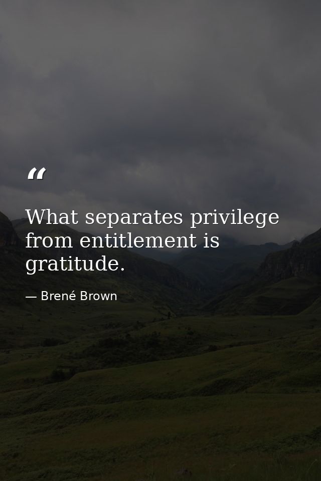 What separates privilege from entitlement is gratitude. — Brené Brown