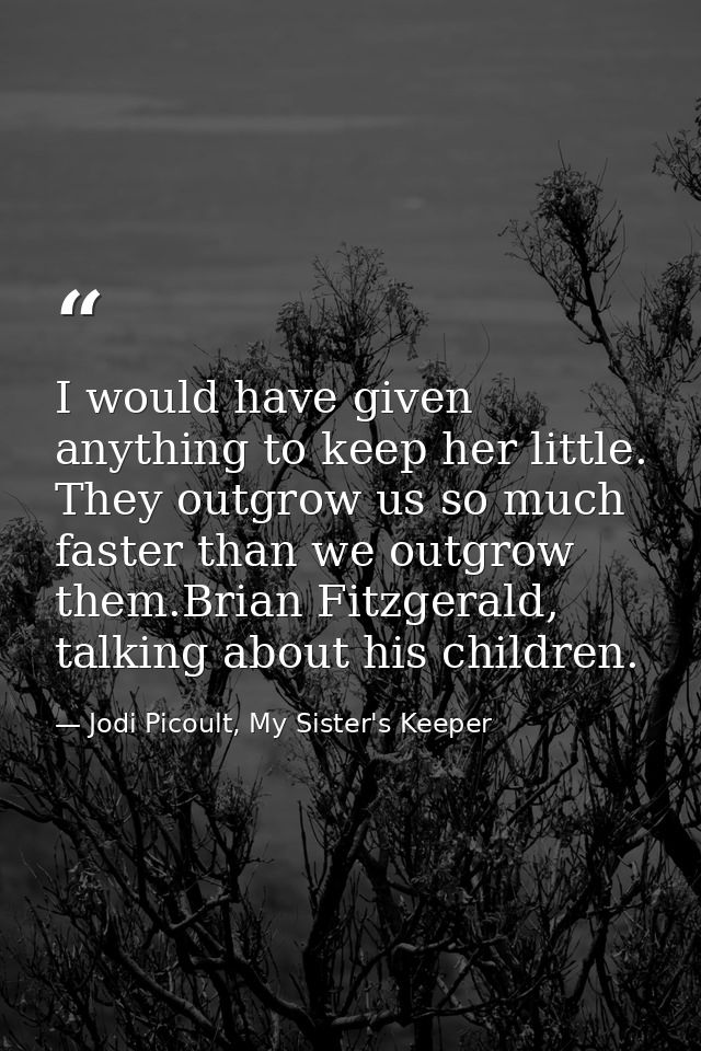 I would have given anything to keep her little. They outgrow us so much faster than we outgrow them.Brian Fitzgerald, ta — Jodi Picoult, My Sister's Keeper
