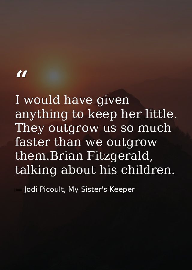 I would have given anything to keep her little. They outgrow us so much faster than we outgrow them.Brian Fitzgerald, ta — Jodi Picoult, My Sister's Keeper