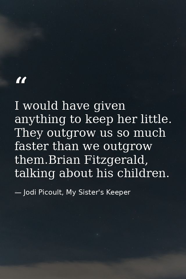 I would have given anything to keep her little. They outgrow us so much faster than we outgrow them.Brian Fitzgerald, ta — Jodi Picoult, My Sister's Keeper