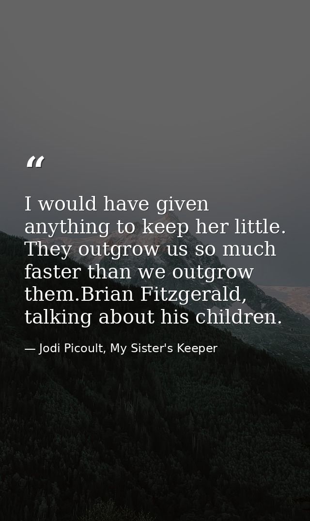 I would have given anything to keep her little. They outgrow us so much faster than we outgrow them.Brian Fitzgerald, ta — Jodi Picoult, My Sister's Keeper
