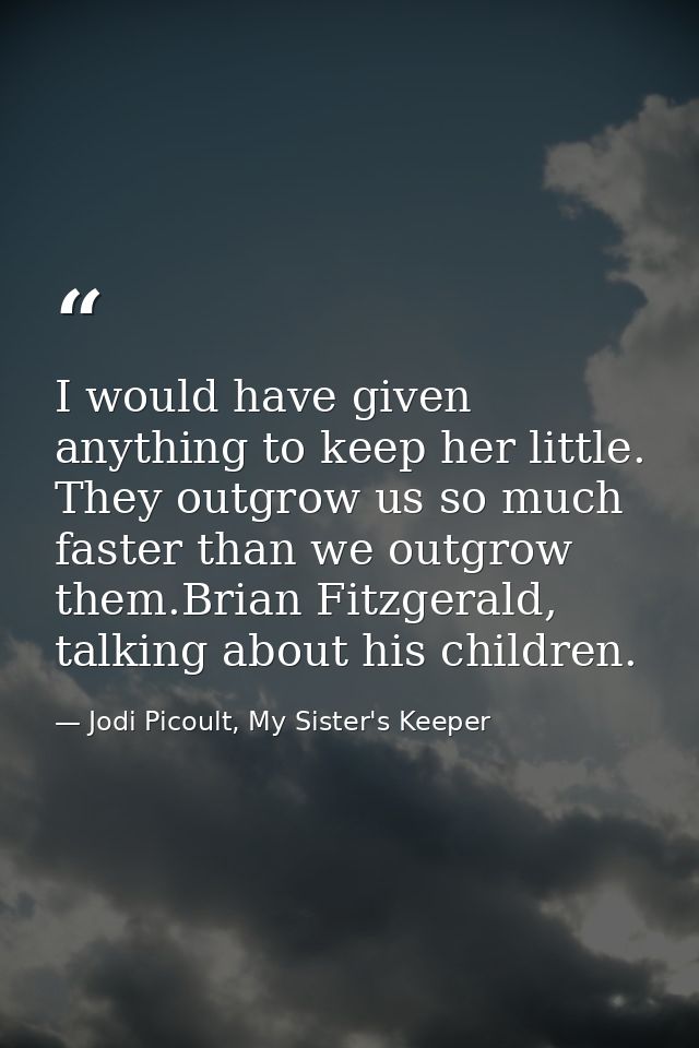 I would have given anything to keep her little. They outgrow us so much faster than we outgrow them.Brian Fitzgerald, ta — Jodi Picoult, My Sister's Keeper