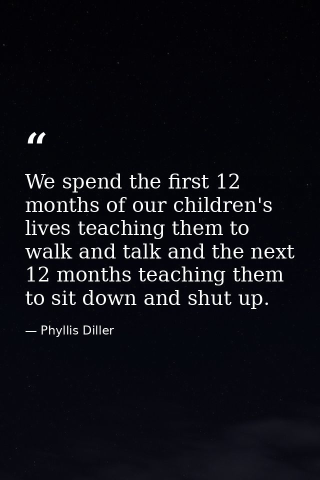 We spend the first 12 months of our children's lives teaching them to walk and talk and the next 12 months teaching them — Phyllis Diller