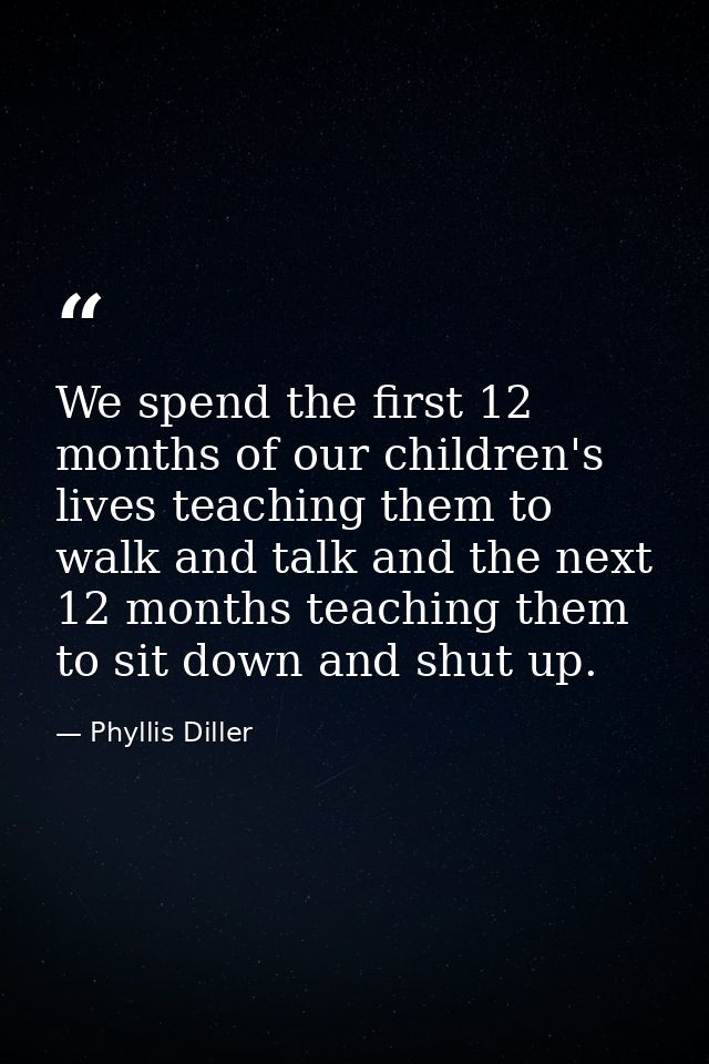 We spend the first 12 months of our children's lives teaching them to walk and talk and the next 12 months teaching them — Phyllis Diller