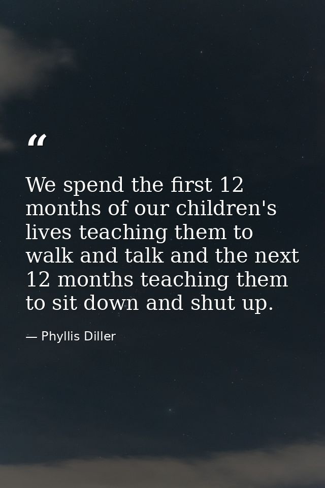 We spend the first 12 months of our children's lives teaching them to walk and talk and the next 12 months teaching them — Phyllis Diller