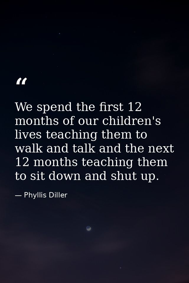 We spend the first 12 months of our children's lives teaching them to walk and talk and the next 12 months teaching them — Phyllis Diller
