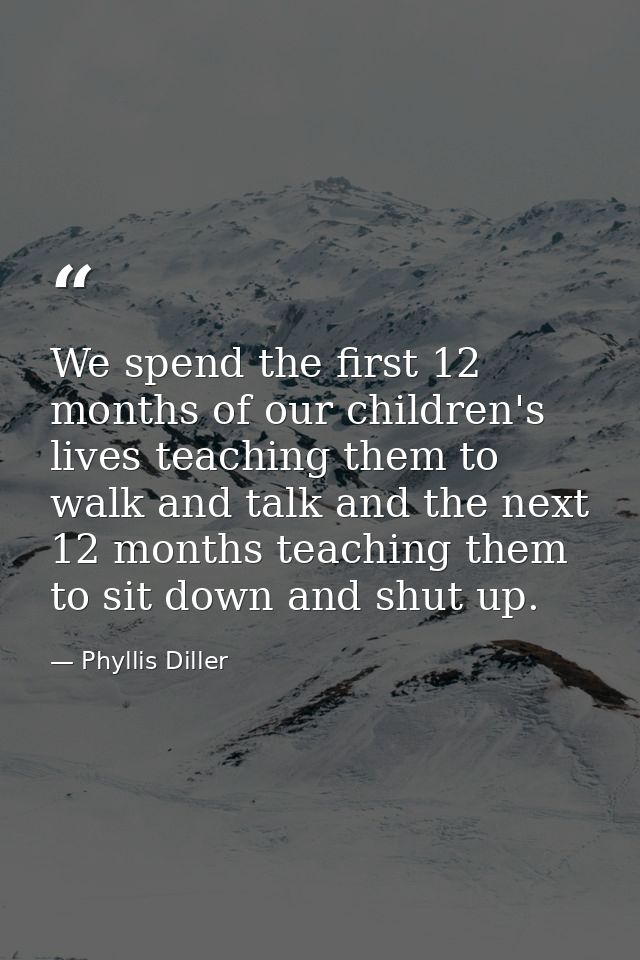 We spend the first 12 months of our children's lives teaching them to walk and talk and the next 12 months teaching them — Phyllis Diller