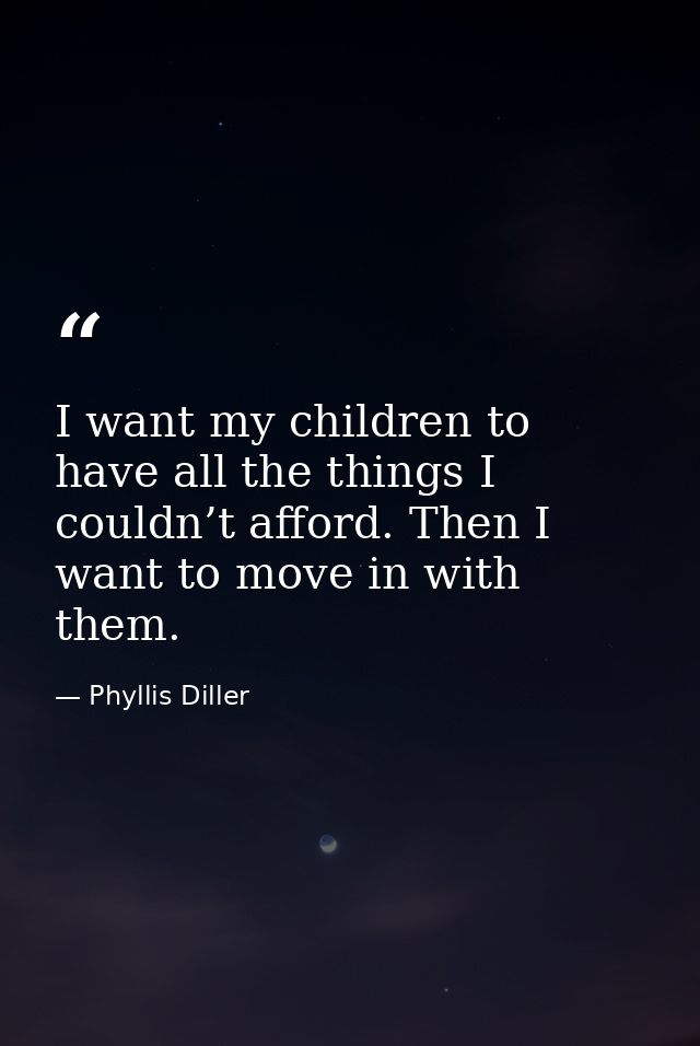 I want my children to have all the things I couldn’t afford. Then I want to move in with them. — Phyllis Diller