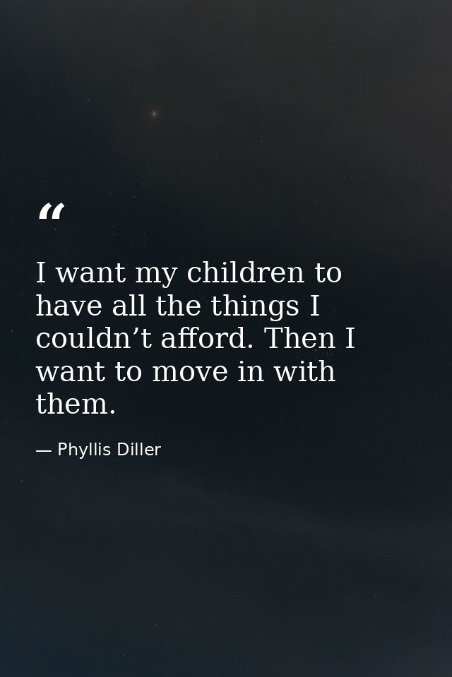 I want my children to have all the things I couldn’t afford. Then I want to move in with them. — Phyllis Diller