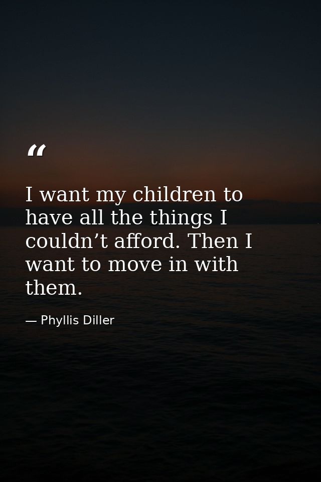 I want my children to have all the things I couldn’t afford. Then I want to move in with them. — Phyllis Diller