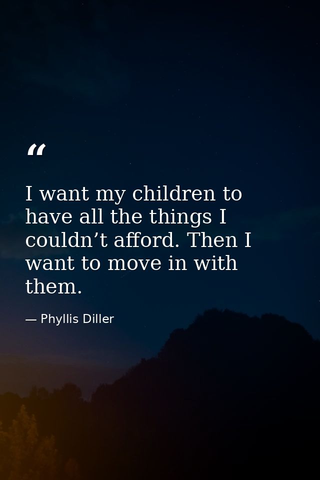 I want my children to have all the things I couldn’t afford. Then I want to move in with them. — Phyllis Diller