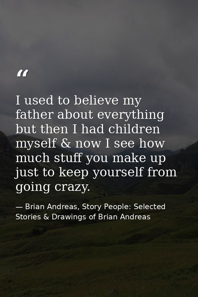 I used to believe my father about everything but then I had children myself & now I see how much stuff you make up just  — Brian Andreas, Story People: Selected Stories & Drawings of Brian Andreas