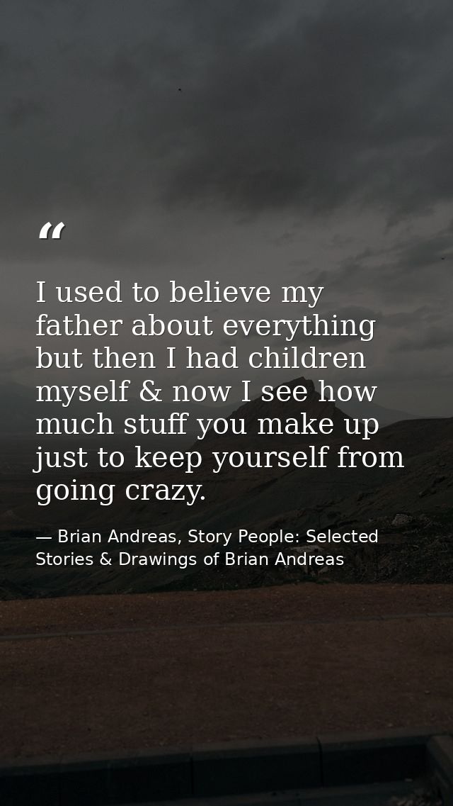 I used to believe my father about everything but then I had children myself & now I see how much stuff you make up just  — Brian Andreas, Story People: Selected Stories & Drawings of Brian Andreas