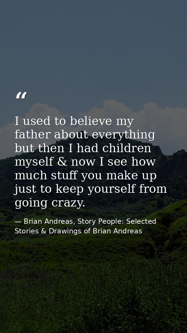 I used to believe my father about everything but then I had children myself & now I see how much stuff you make up just  — Brian Andreas, Story People: Selected Stories & Drawings of Brian Andreas