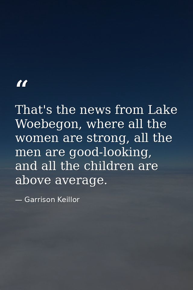 That's the news from Lake Woebegon, where all the women are strong, all the men are good-looking, and all the children a — Garrison Keillor