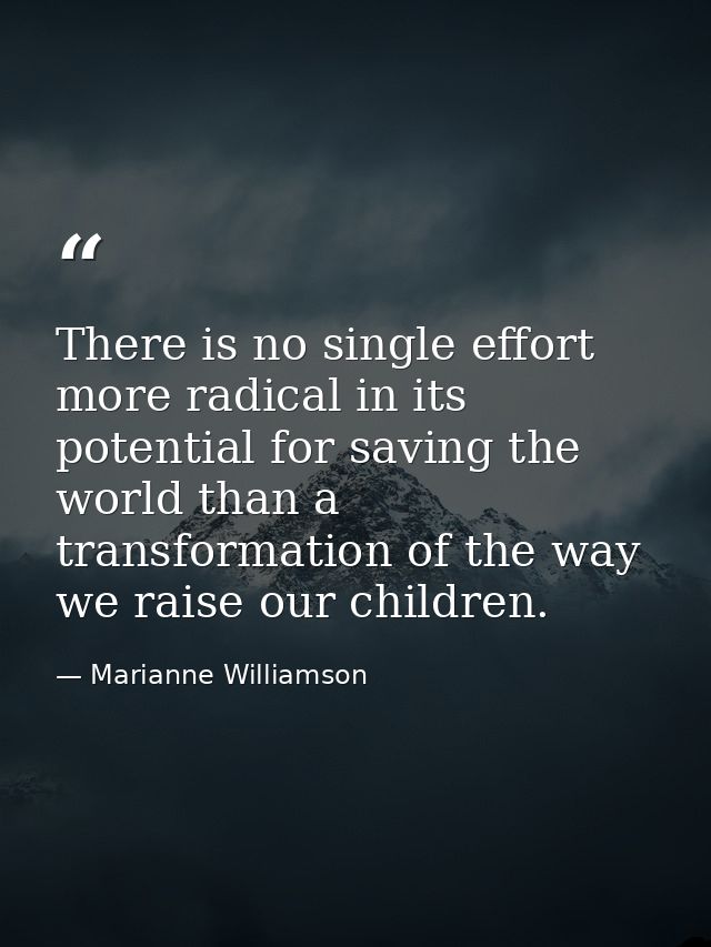 There is no single effort more radical in its potential for saving the world than a transformation of the way we raise o — Marianne Williamson
