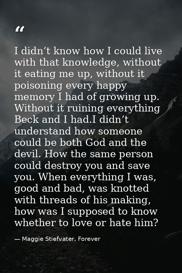 I didn’t know how I could live with that knowledge, without it eating me up, without it poisoning every happy memory I h — Maggie Stiefvater, Forever
