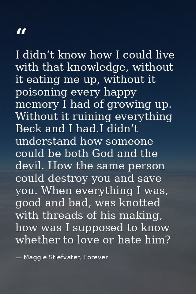 I didn’t know how I could live with that knowledge, without it eating me up, without it poisoning every happy memory I h — Maggie Stiefvater, Forever