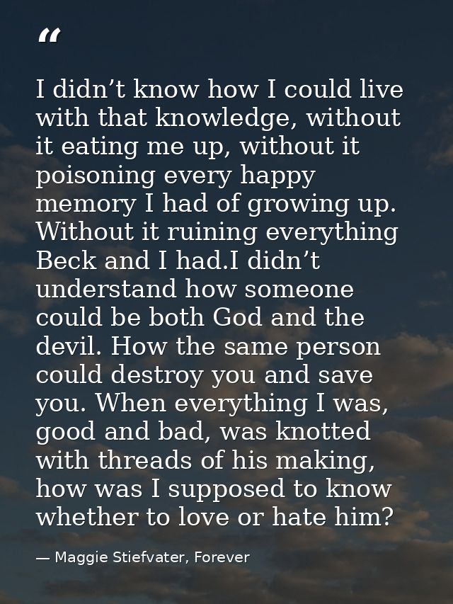I didn’t know how I could live with that knowledge, without it eating me up, without it poisoning every happy memory I h — Maggie Stiefvater, Forever