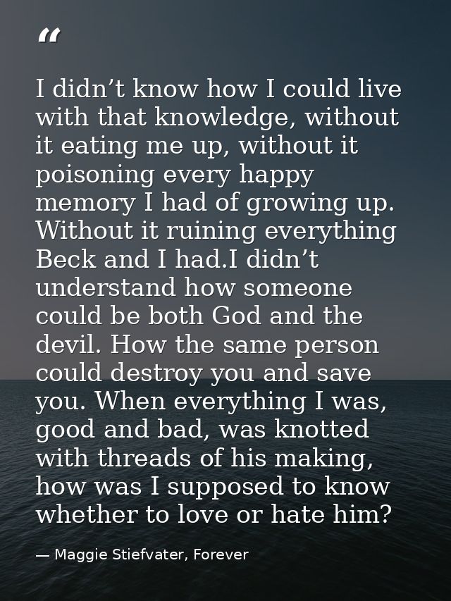 I didn’t know how I could live with that knowledge, without it eating me up, without it poisoning every happy memory I h — Maggie Stiefvater, Forever