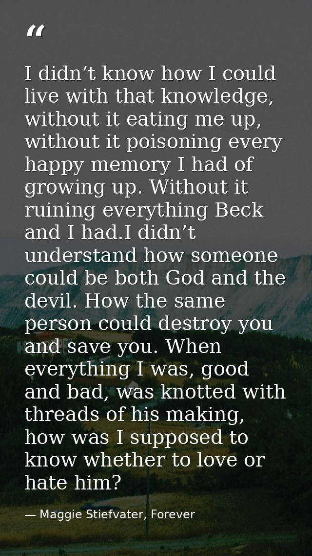 I didn’t know how I could live with that knowledge, without it eating me up, without it poisoning every happy memory I h — Maggie Stiefvater, Forever