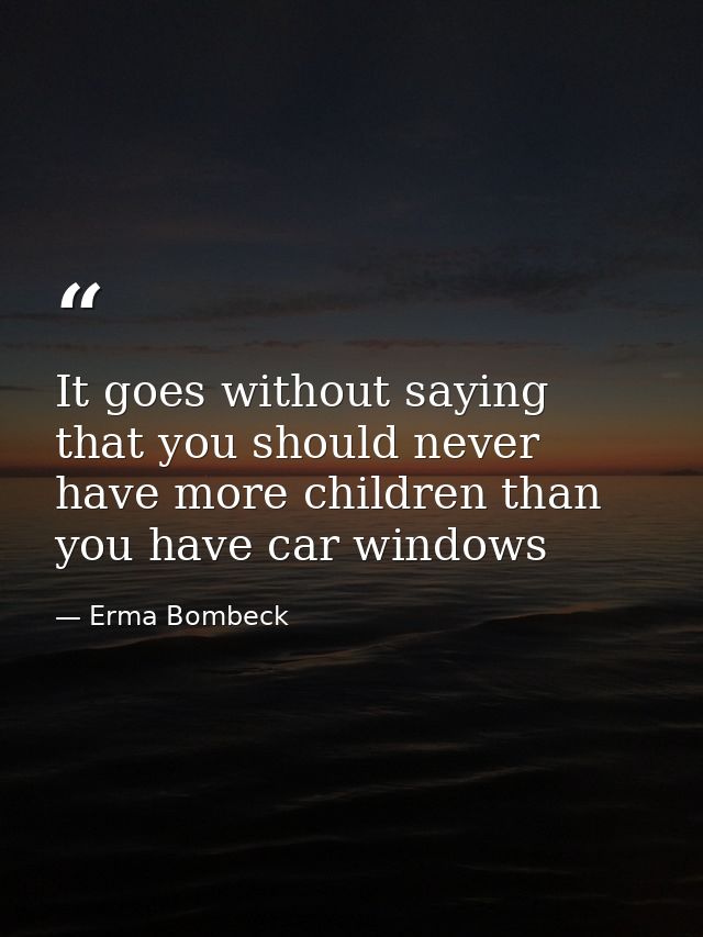 It goes without saying that you should never have more children than you have car windows — Erma Bombeck