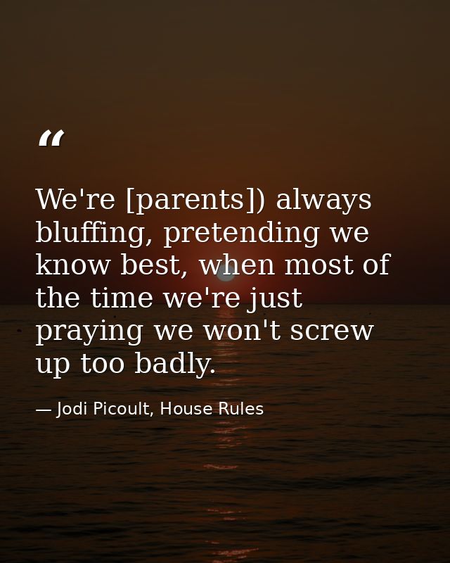 We're [parents]) always bluffing, pretending we know best, when most of the time we're just praying we won't screw up to — Jodi Picoult, House Rules
