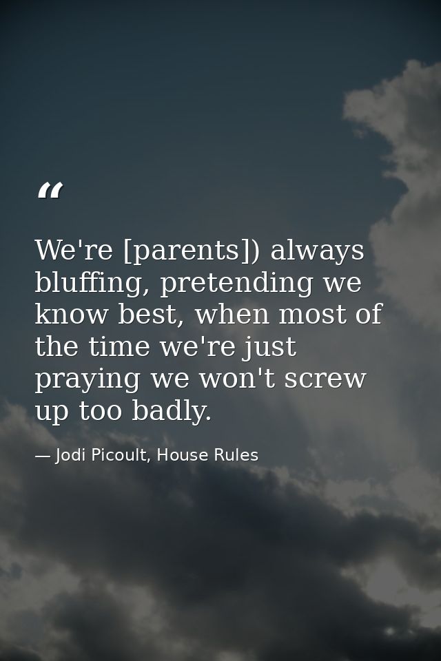 We're [parents]) always bluffing, pretending we know best, when most of the time we're just praying we won't screw up to — Jodi Picoult, House Rules