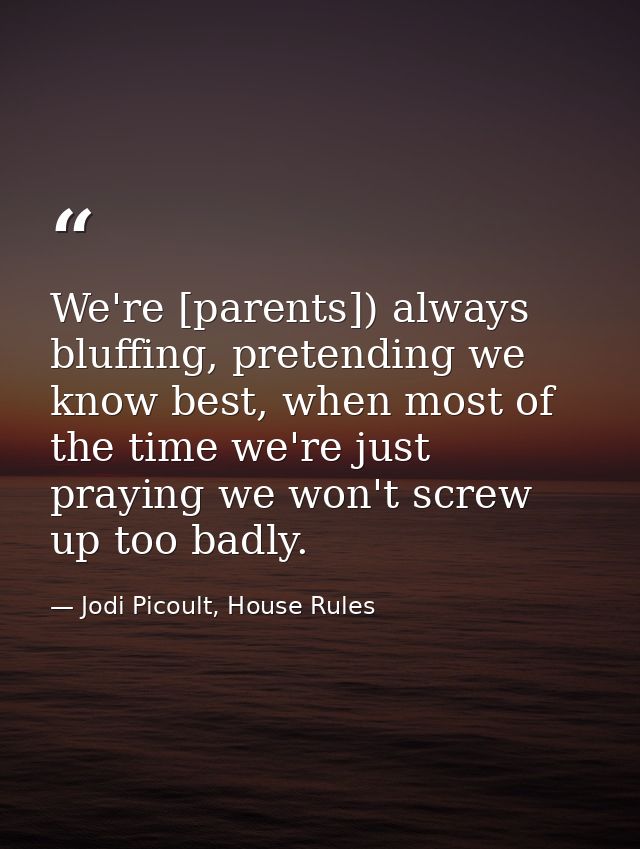 We're [parents]) always bluffing, pretending we know best, when most of the time we're just praying we won't screw up to — Jodi Picoult, House Rules