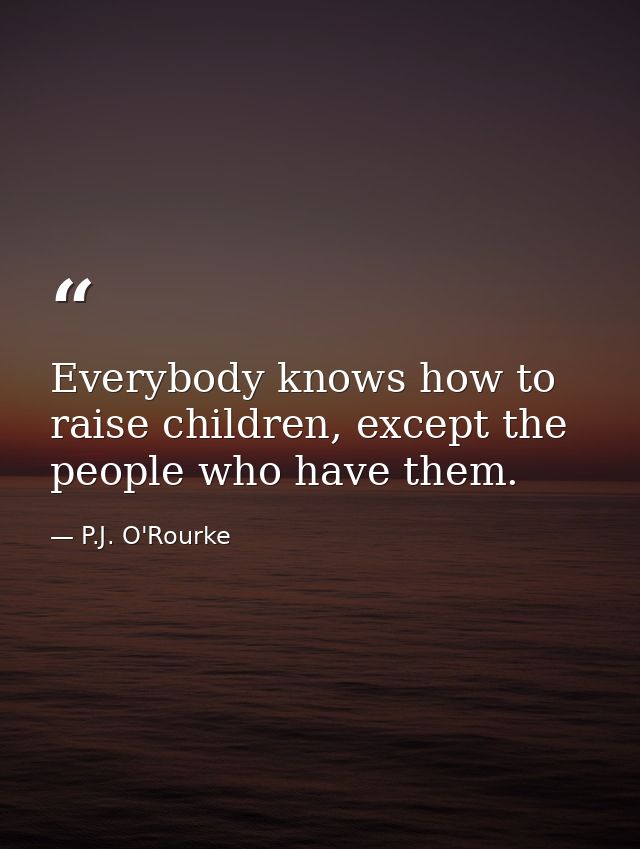 Everybody knows how to raise children, except the people who have them. — P.J. O'Rourke