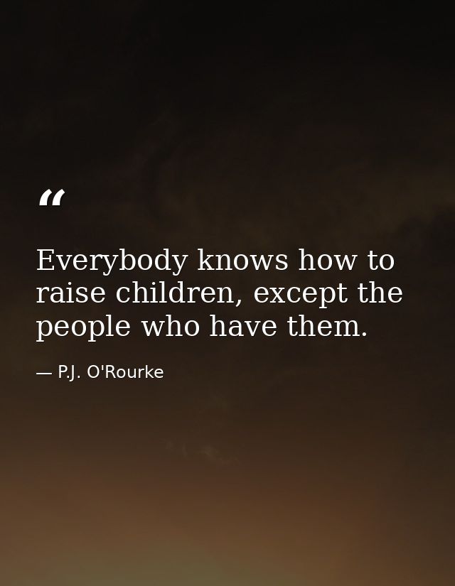 Everybody knows how to raise children, except the people who have them. — P.J. O'Rourke