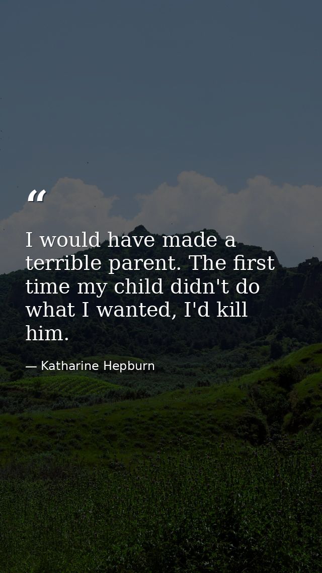 I would have made a terrible parent. The first time my child didn't do what I wanted, I'd kill him. — Katharine Hepburn