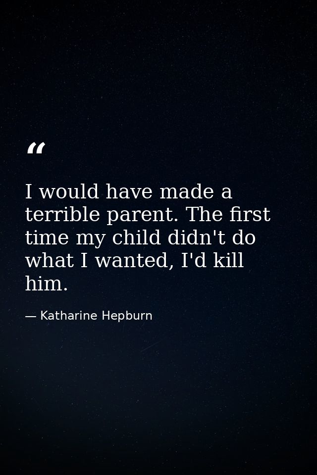 I would have made a terrible parent. The first time my child didn't do what I wanted, I'd kill him. — Katharine Hepburn