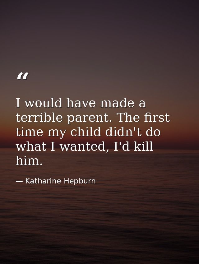 I would have made a terrible parent. The first time my child didn't do what I wanted, I'd kill him. — Katharine Hepburn