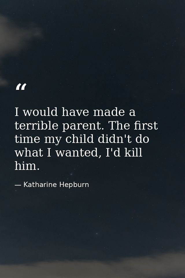 I would have made a terrible parent. The first time my child didn't do what I wanted, I'd kill him. — Katharine Hepburn