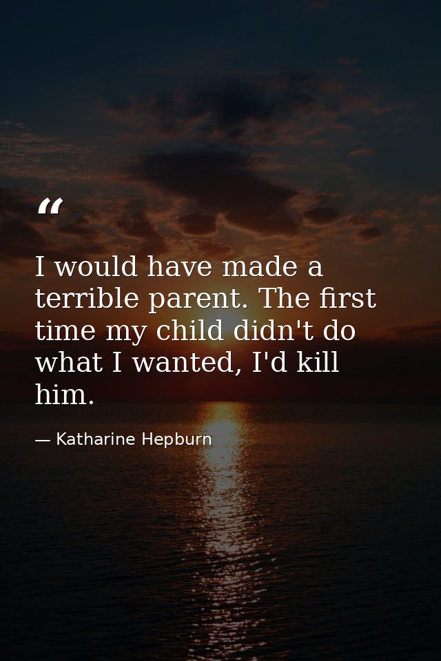 I would have made a terrible parent. The first time my child didn't do what I wanted, I'd kill him. — Katharine Hepburn
