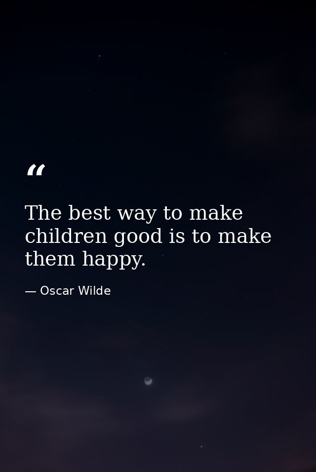 The best way to make children good is to make them happy. — Oscar Wilde